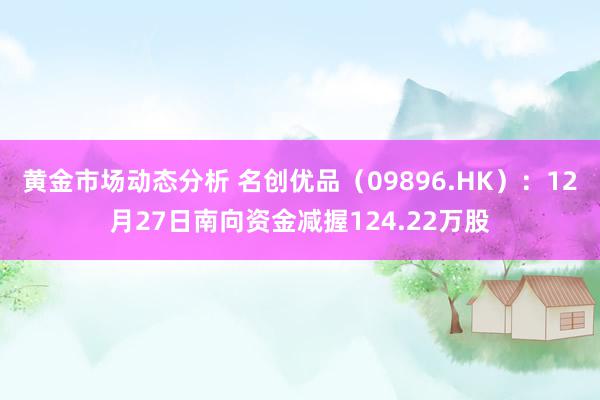 黄金市场动态分析 名创优品（09896.HK）：12月27日南向资金减握124.22万股