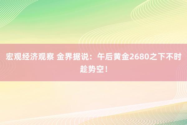 宏观经济观察 金界据说：午后黄金2680之下不时趁势空！