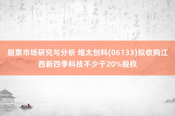 股票市场研究与分析 维太创科(06133)拟收购江西新四季科技不少于20%股权