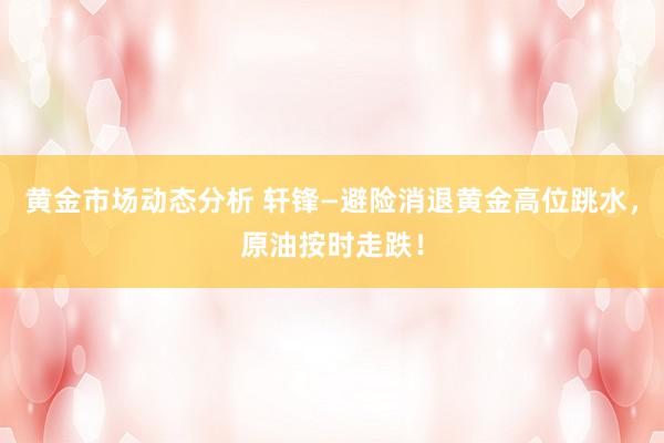 黄金市场动态分析 轩锋—避险消退黄金高位跳水，原油按时走跌！