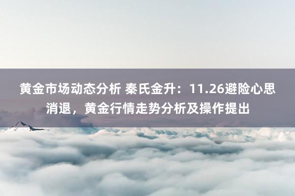 黄金市场动态分析 秦氏金升：11.26避险心思消退，黄金行情走势分析及操作提出