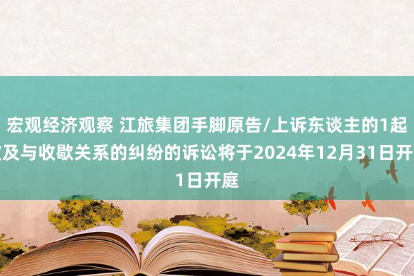 宏观经济观察 江旅集团手脚原告/上诉东谈主的1起波及与收歇关系的纠纷的诉讼将于2024年12月31日开庭