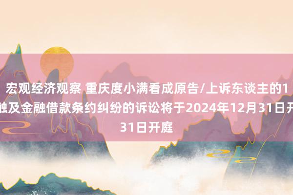 宏观经济观察 重庆度小满看成原告/上诉东谈主的1起触及金融借款条约纠纷的诉讼将于2024年12月31日开庭