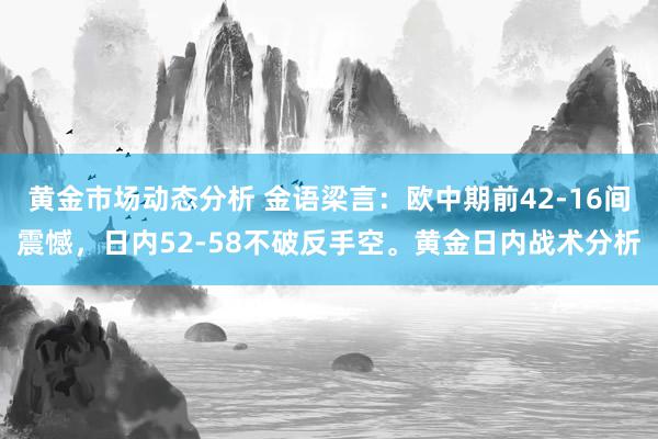 黄金市场动态分析 金语梁言：欧中期前42-16间震憾，日内52-58不破反手空。黄金日内战术分析