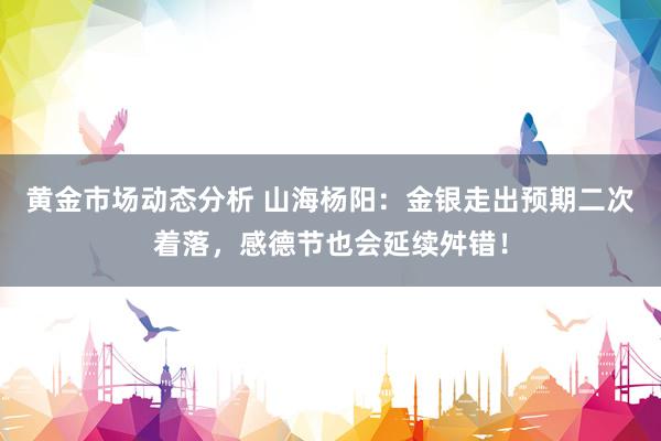 黄金市场动态分析 山海杨阳：金银走出预期二次着落，感德节也会延续舛错！