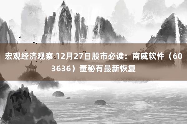 宏观经济观察 12月27日股市必读：南威软件（603636）董秘有最新恢复