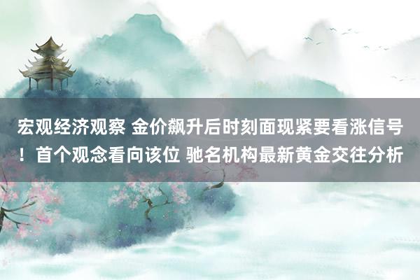 宏观经济观察 金价飙升后时刻面现紧要看涨信号！首个观念看向该位 驰名机构最新黄金交往分析