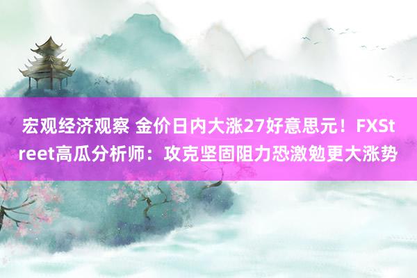 宏观经济观察 金价日内大涨27好意思元！FXStreet高瓜分析师：攻克坚固阻力恐激勉更大涨势