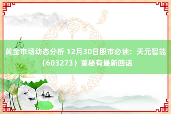 黄金市场动态分析 12月30日股市必读：天元智能（603273）董秘有最新回话