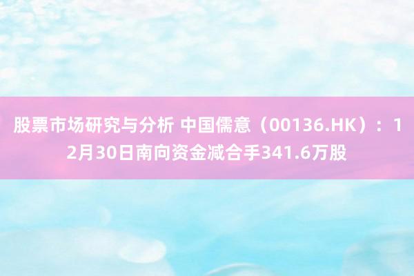 股票市场研究与分析 中国儒意（00136.HK）：12月30日南向资金减合手341.6万股