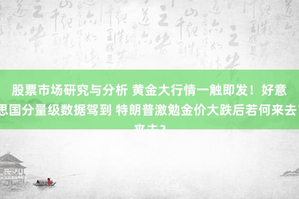 股票市场研究与分析 黄金大行情一触即发！好意思国分量级数据驾到 特朗普激勉金价大跌后若何来去？