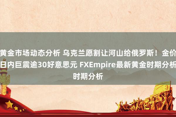 黄金市场动态分析 乌克兰愿割让河山给俄罗斯！金价日内巨震逾30好意思元 FXEmpire最新黄金时期分析