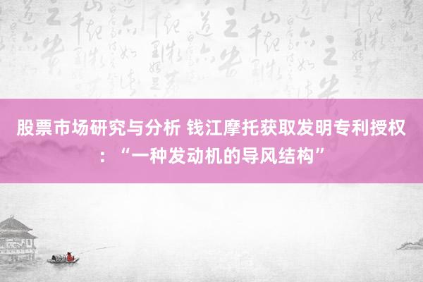 股票市场研究与分析 钱江摩托获取发明专利授权：“一种发动机的导风结构”