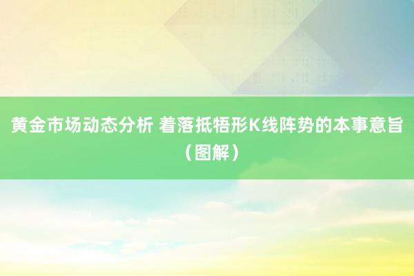 黄金市场动态分析 着落抵牾形K线阵势的本事意旨（图解）