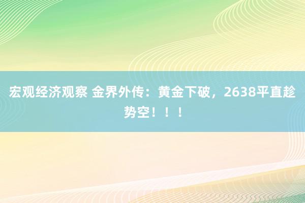 宏观经济观察 金界外传：黄金下破，2638平直趁势空！！！