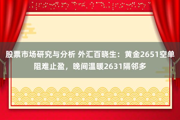 股票市场研究与分析 外汇百晓生：黄金2651空单阻难止盈，晚间温暖2631隔邻多