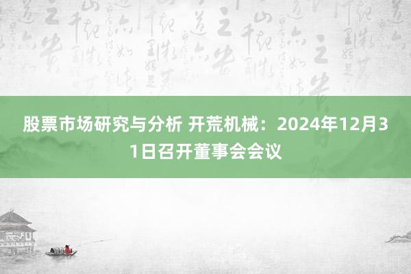 股票市场研究与分析 开荒机械：2024年12月31日召开董事会会议