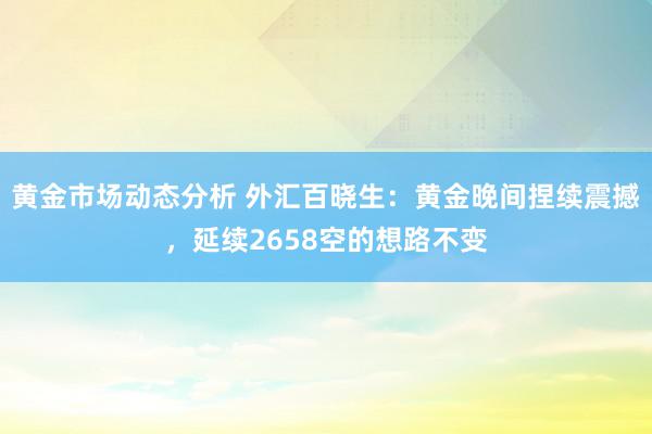 黄金市场动态分析 外汇百晓生：黄金晚间捏续震撼，延续2658空的想路不变