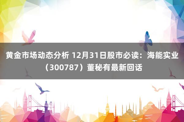 黄金市场动态分析 12月31日股市必读：海能实业（300787）董秘有最新回话