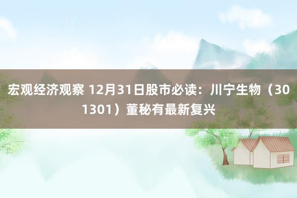 宏观经济观察 12月31日股市必读：川宁生物（301301）董秘有最新复兴