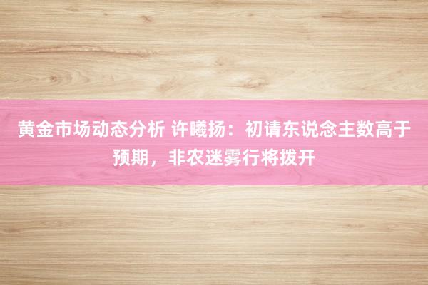 黄金市场动态分析 许曦扬：初请东说念主数高于预期，非农迷雾行将拨开