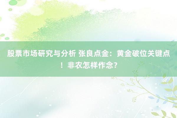 股票市场研究与分析 张良点金：黄金破位关键点！非农怎样作念？