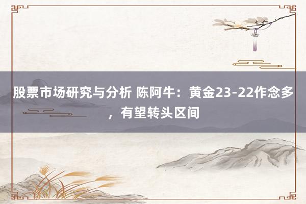 股票市场研究与分析 陈阿牛：黄金23-22作念多，有望转头区间