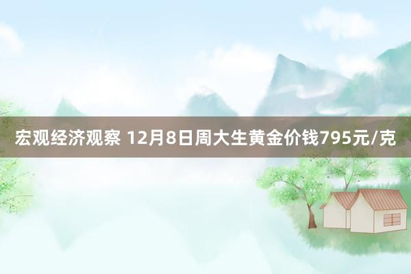 宏观经济观察 12月8日周大生黄金价钱795元/克