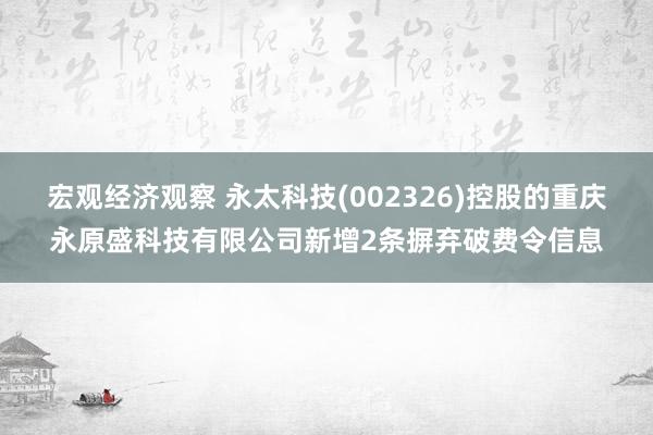 宏观经济观察 永太科技(002326)控股的重庆永原盛科技有限公司新增2条摒弃破费令信息