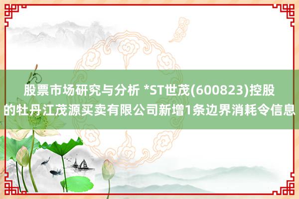 股票市场研究与分析 *ST世茂(600823)控股的牡丹江茂源买卖有限公司新增1条边界消耗令信息