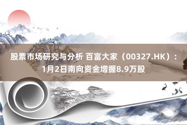 股票市场研究与分析 百富大家（00327.HK）：1月2日南向资金增握8.9万股