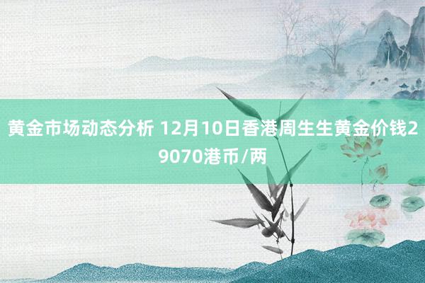 黄金市场动态分析 12月10日香港周生生黄金价钱29070港币/两