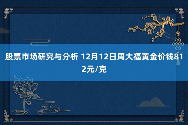 股票市场研究与分析 12月12日周大福黄金价钱812元/克