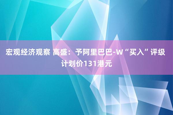 宏观经济观察 高盛：予阿里巴巴-W“买入”评级 计划价131港元