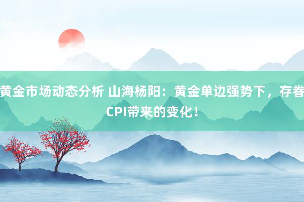 黄金市场动态分析 山海杨阳：黄金单边强势下，存眷CPI带来的变化！