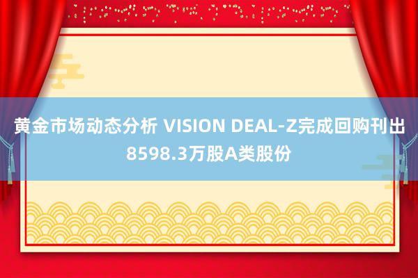 黄金市场动态分析 VISION DEAL-Z完成回购刊出8598.3万股A类股份