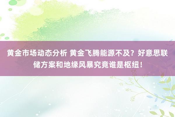 黄金市场动态分析 黄金飞腾能源不及？好意思联储方案和地缘风暴究竟谁是枢纽！