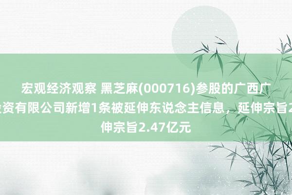 宏观经济观察 黑芝麻(000716)参股的广西广投国医投资有限公司新增1条被延伸东说念主信息，延伸宗旨2.47亿元