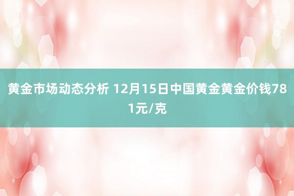 黄金市场动态分析 12月15日中国黄金黄金价钱781元/克