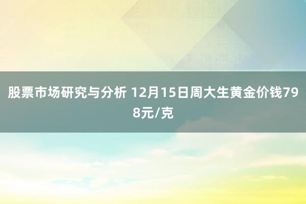 股票市场研究与分析 12月15日周大生黄金价钱798元/克