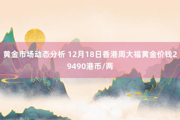 黄金市场动态分析 12月18日香港周大福黄金价钱29490港币/两