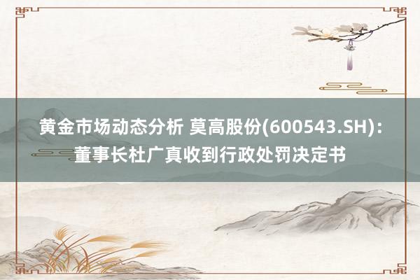 黄金市场动态分析 莫高股份(600543.SH)：董事长杜广真收到行政处罚决定书