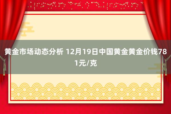 黄金市场动态分析 12月19日中国黄金黄金价钱781元/克