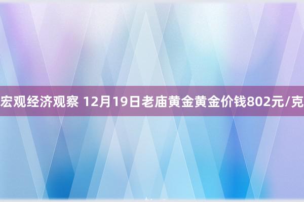 宏观经济观察 12月19日老庙黄金黄金价钱802元/克