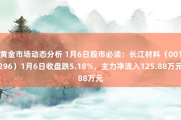 黄金市场动态分析 1月6日股市必读：长江材料（001296）1月6日收盘跌5.18%，主力净流入125.88万元