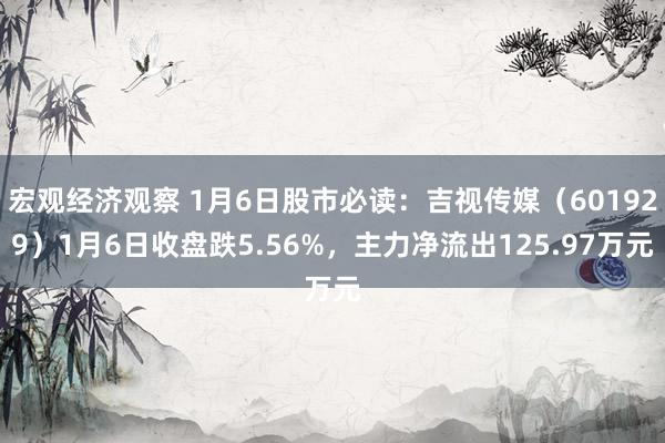 宏观经济观察 1月6日股市必读：吉视传媒（601929）1月6日收盘跌5.56%，主力净流出125.97万元