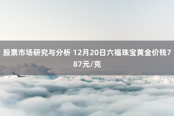 股票市场研究与分析 12月20日六福珠宝黄金价钱787元/克