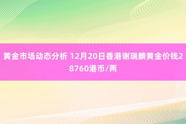 黄金市场动态分析 12月20日香港谢瑞麟黄金价钱28760港币/两