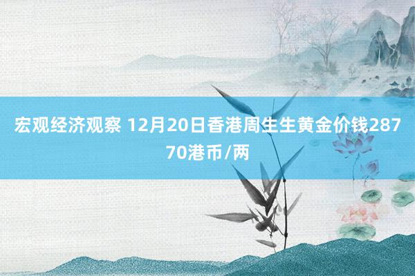 宏观经济观察 12月20日香港周生生黄金价钱28770港币/两