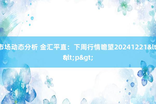 黄金市场动态分析 金汇平直：下周行情瞻望20241221<p>
<p>